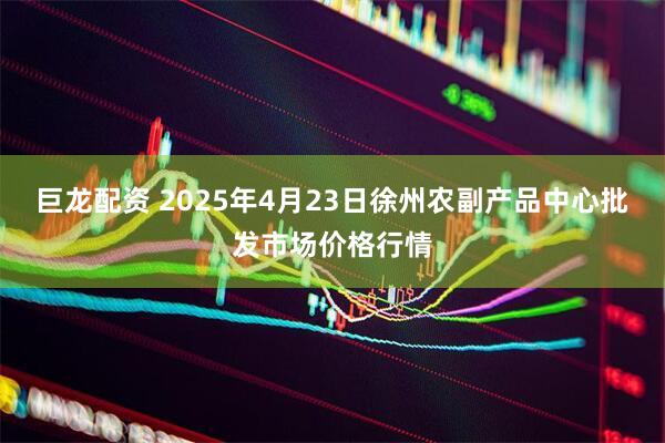 巨龙配资 2025年4月23日徐州农副产品中心批发市场价格行情