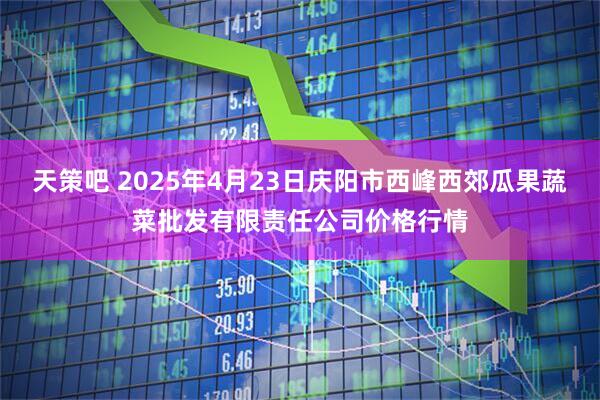 天策吧 2025年4月23日庆阳市西峰西郊瓜果蔬菜批发有限责任公司价格行情