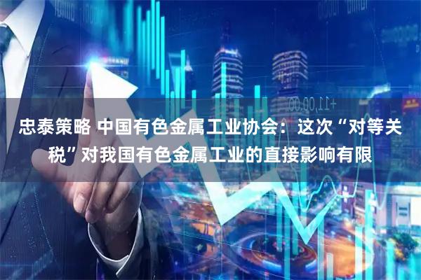 忠泰策略 中国有色金属工业协会：这次“对等关税”对我国有色金属工业的直接影响有限