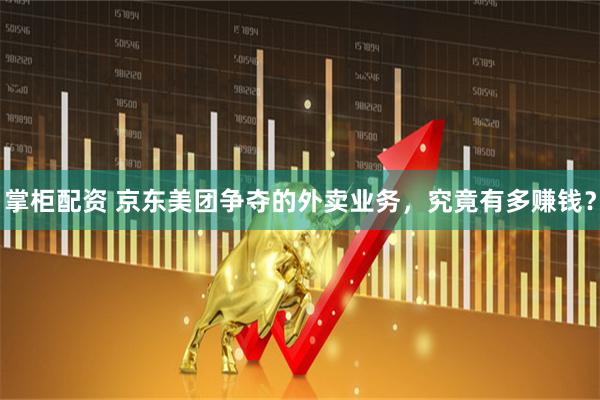 掌柜配资 京东美团争夺的外卖业务，究竟有多赚钱？