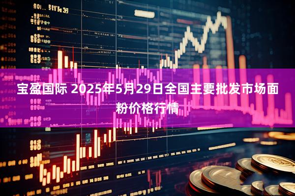 宝盈国际 2025年5月29日全国主要批发市场面粉价格行情