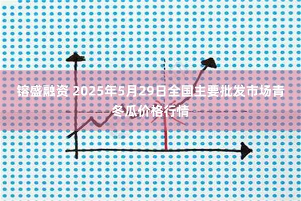 镕盛融资 2025年5月29日全国主要批发市场青冬瓜价格行情