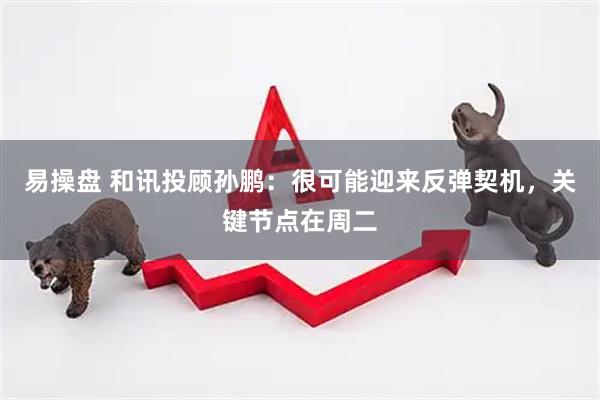 易操盘 和讯投顾孙鹏：很可能迎来反弹契机，关键节点在周二