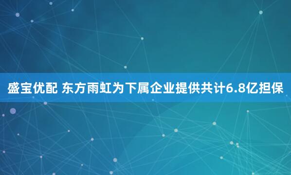 盛宝优配 东方雨虹为下属企业提供共计6.8亿担保