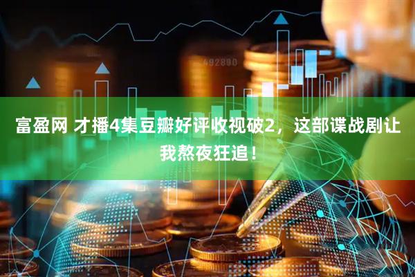 富盈网 才播4集豆瓣好评收视破2，这部谍战剧让我熬夜狂追！