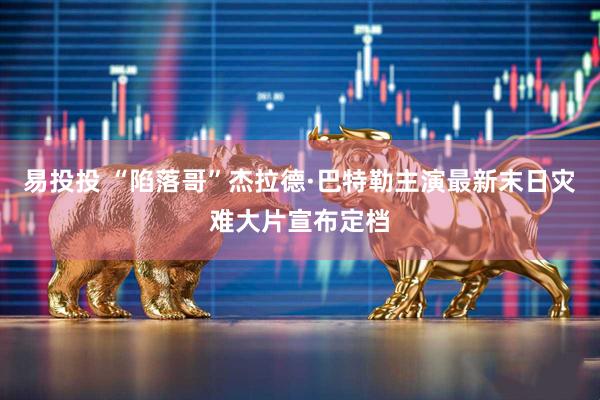 易投投 “陷落哥”杰拉德·巴特勒主演最新末日灾难大片宣布定档
