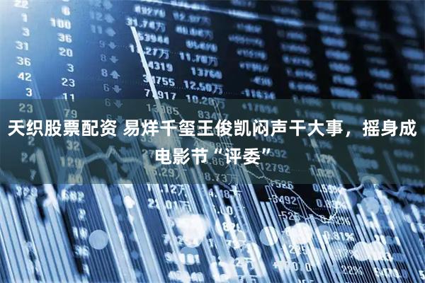 天织股票配资 易烊千玺王俊凯闷声干大事，摇身成电影节“评委”