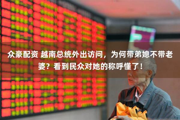 众豪配资 越南总统外出访问，为何带弟媳不带老婆？看到民众对她的称呼懂了！