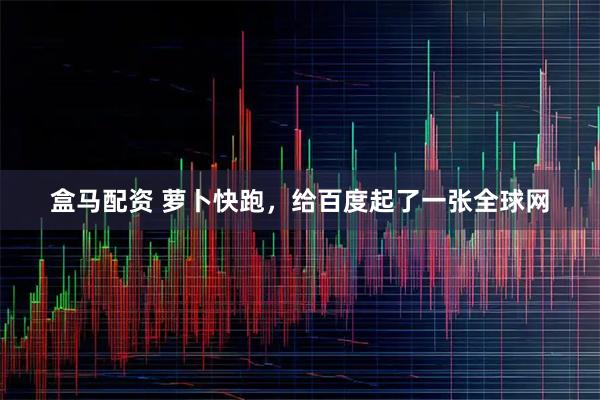 盒马配资 萝卜快跑，给百度起了一张全球网
