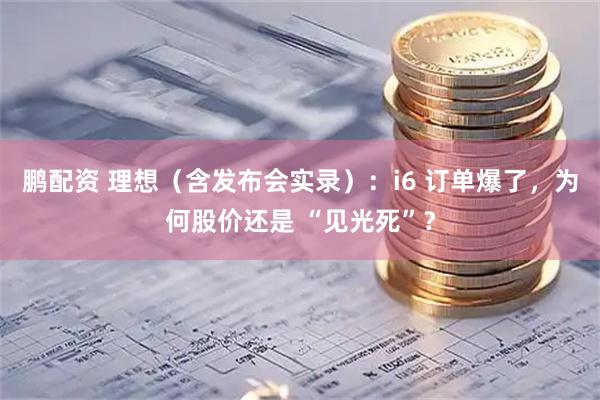 鹏配资 理想（含发布会实录）：i6 订单爆了，为何股价还是 “见光死”？