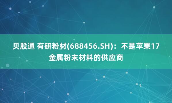 贝股通 有研粉材(688456.SH)：不是苹果17金属粉末材料的供应商