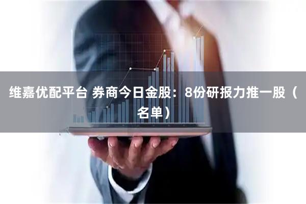维嘉优配平台 券商今日金股：8份研报力推一股（名单）