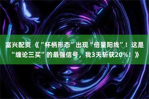 富兴配资 《“杯柄形态”出现“倍量阳线”!这是“缠论三买”的最强信号,我3天斩获20%!》