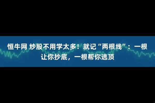 恒牛网 炒股不用学太多！就记“两根线”：一根让你抄底，一根帮你逃顶