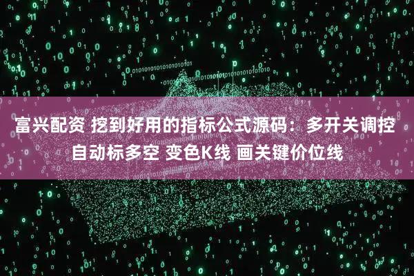 富兴配资 挖到好用的指标公式源码：多开关调控 自动标多空 变色K线 画关键价位线
