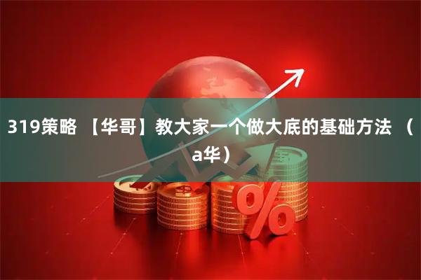 319策略 【华哥】教大家一个做大底的基础方法 （a华）