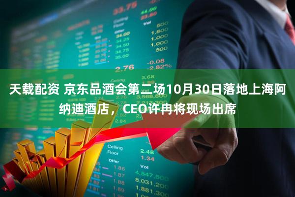 天载配资 京东品酒会第二场10月30日落地上海阿纳迪酒店,CEO许冉将现场出席