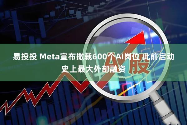 易投投 Meta宣布撤裁600个AI岗位 此前启动史上最大外部融资