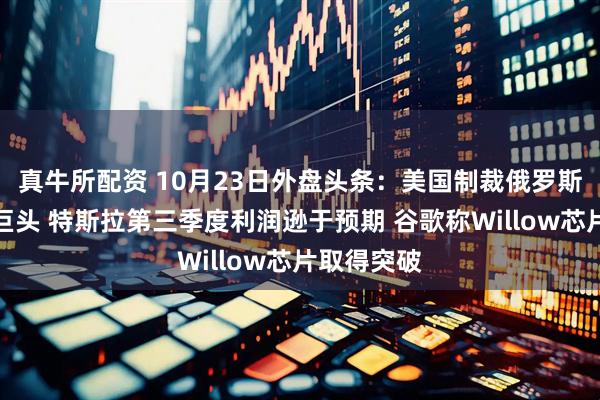 真牛所配资 10月23日外盘头条：美国制裁俄罗斯两大石油巨头 特斯拉第三季度利润逊于预期 谷歌称Willow芯片取得突破