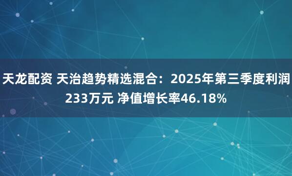 天龙配资 天治趋势精选混合：2025年第三季度利润233万元 净值增长率46.18%