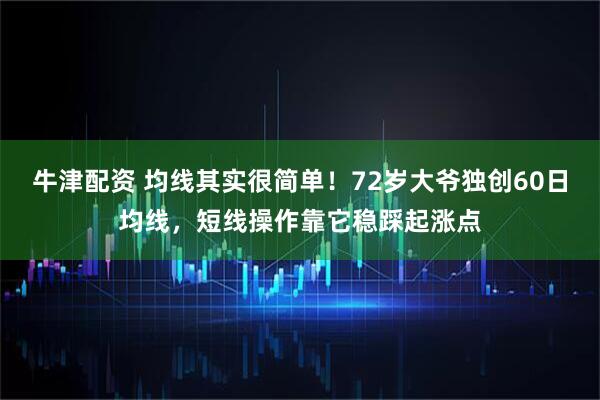 牛津配资 均线其实很简单!72岁大爷独创60日均线,短线操作靠它稳踩起涨点