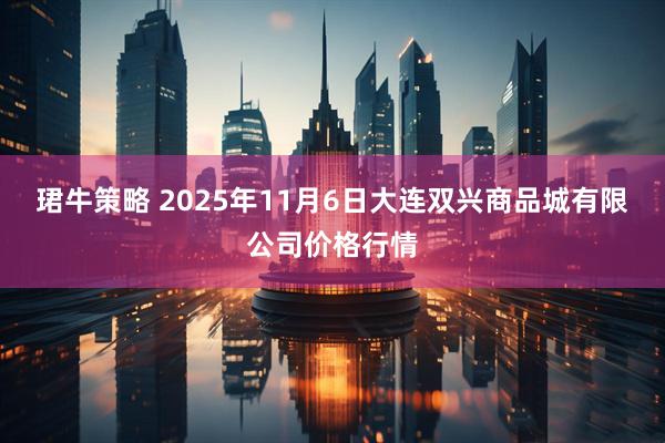 珺牛策略 2025年11月6日大连双兴商品城有限公司价格行情