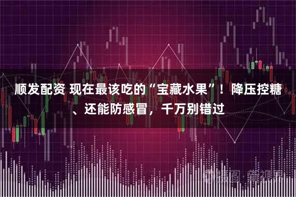 顺发配资 现在最该吃的“宝藏水果”！降压控糖、还能防感冒，千万别错过