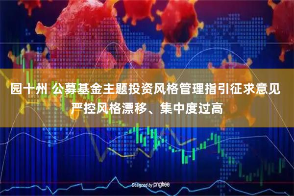 园十州 公募基金主题投资风格管理指引征求意见 严控风格漂移、集中度过高