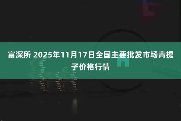 富深所 2025年11月17日全国主要批发市场青提子价格行情