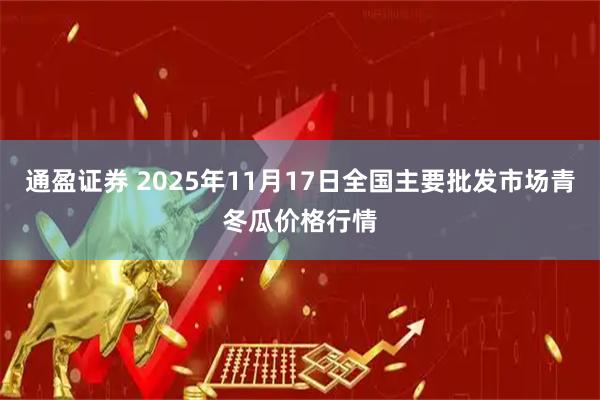 通盈证券 2025年11月17日全国主要批发市场青冬瓜价格行情