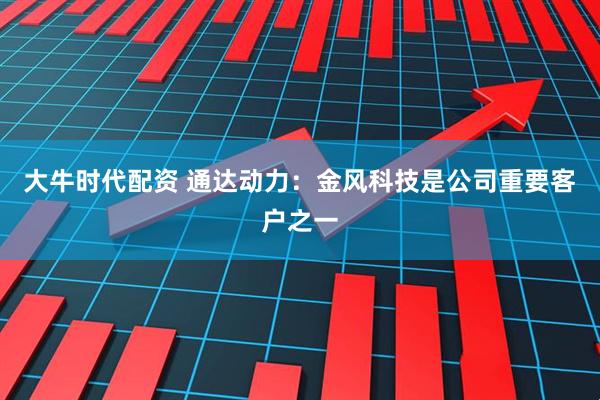 大牛时代配资 通达动力：金风科技是公司重要客户之一