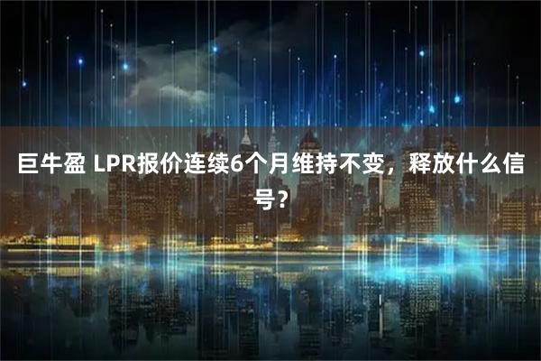 巨牛盈 LPR报价连续6个月维持不变,释放什么信号?