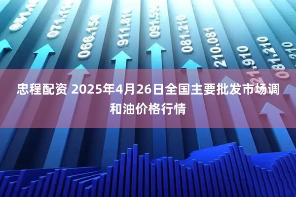 忠程配资 2025年4月26日全国主要批发市场调和油价格行情