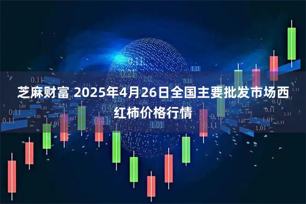 芝麻财富 2025年4月26日全国主要批发市场西红柿价格行情