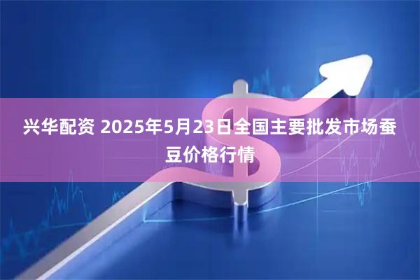 兴华配资 2025年5月23日全国主要批发市场蚕豆价格行情
