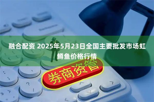 融合配资 2025年5月23日全国主要批发市场虹鳟鱼价格行情