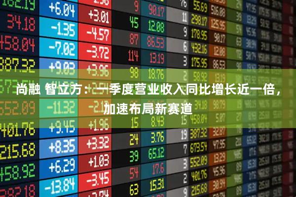 尚融 智立方：一季度营业收入同比增长近一倍，加速布局新赛道