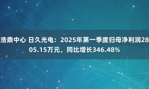 浩鼎中心 日久光电：2025年第一季度归母净利润2805.15万元，同比增长346.48%