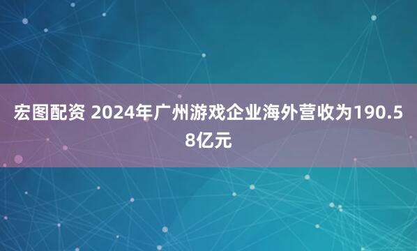 宏图配资 2024年广州游戏企业海外营收为190.58亿元