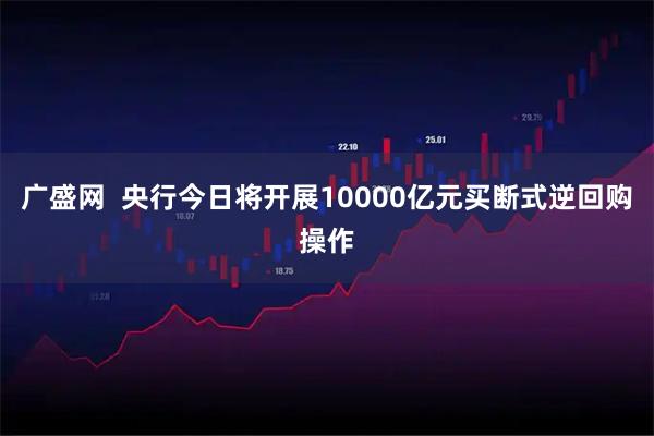 广盛网  央行今日将开展10000亿元买断式逆回购操作