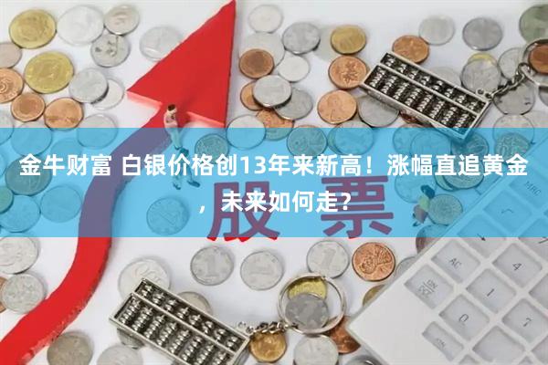 金牛财富 白银价格创13年来新高!涨幅直追黄金,未来如何走?