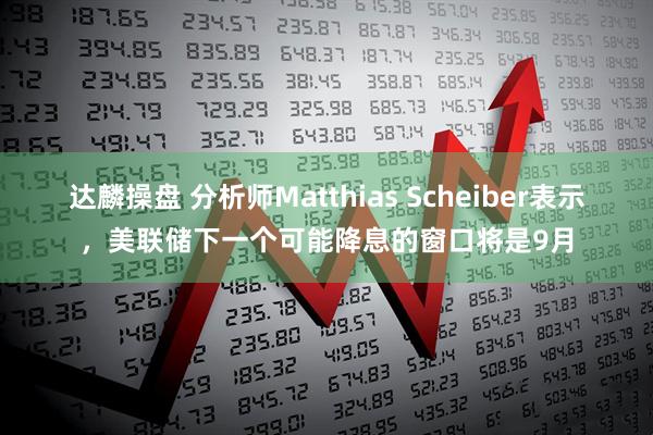达麟操盘 分析师Matthias Scheiber表示，美联储下一个可能降息的窗口将是9月