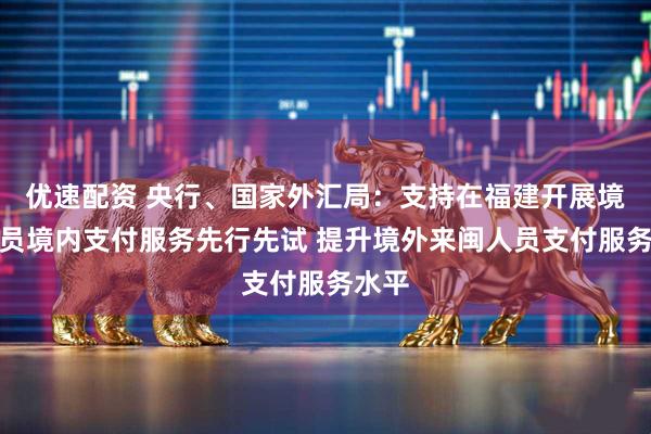 优速配资 央行、国家外汇局：支持在福建开展境外人员境内支付服务先行先试 提升境外来闽人员支付服务水平