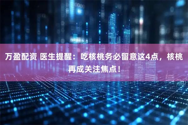 万盈配资 医生提醒：吃核桃务必留意这4点，核桃再成关注焦点！