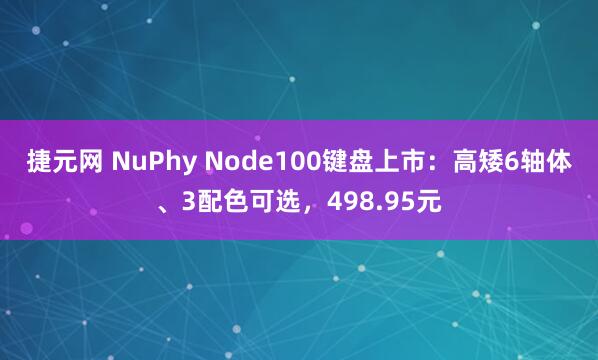 捷元网 NuPhy Node100键盘上市：高矮6轴体、3配色可选，498.95元