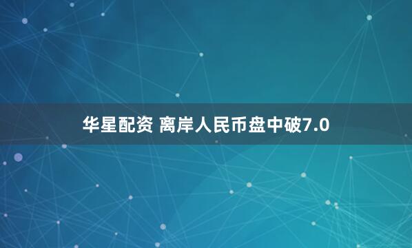 华星配资 离岸人民币盘中破7.0