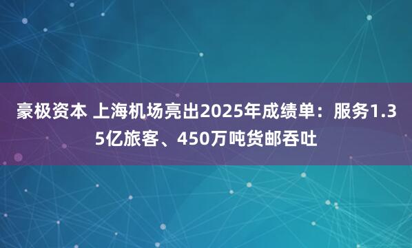 豪极资本 上海机场亮出2025年成绩单：服务1.35亿旅客、450万吨货邮吞吐