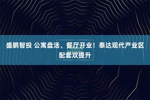 盛鹏智投 公寓盘活、餐厅开业！泰达现代产业区配套双提升