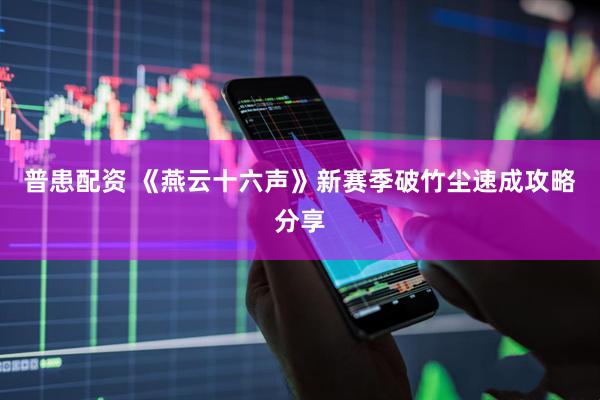 普患配资 《燕云十六声》新赛季破竹尘速成攻略分享