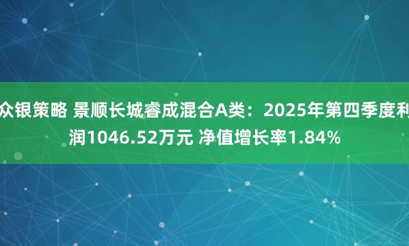 众银策略 景顺长城睿成混合A类：2025年第四季度利润1046.52万元 净值增长率1.84%